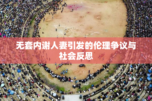 无套内谢人妻引发的伦理争议与社会反思