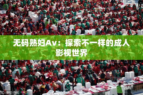 无码熟妇Av：探索不一样的成人影视世界