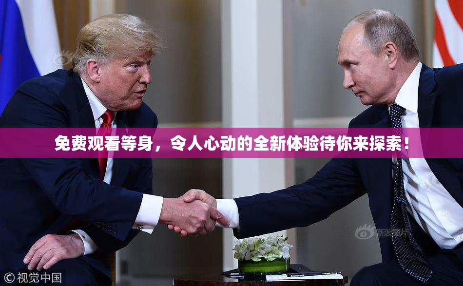 免费观看等身，令人心动的全新体验待你来探索！