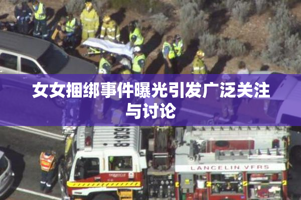 女女捆绑事件曝光引发广泛关注与讨论
