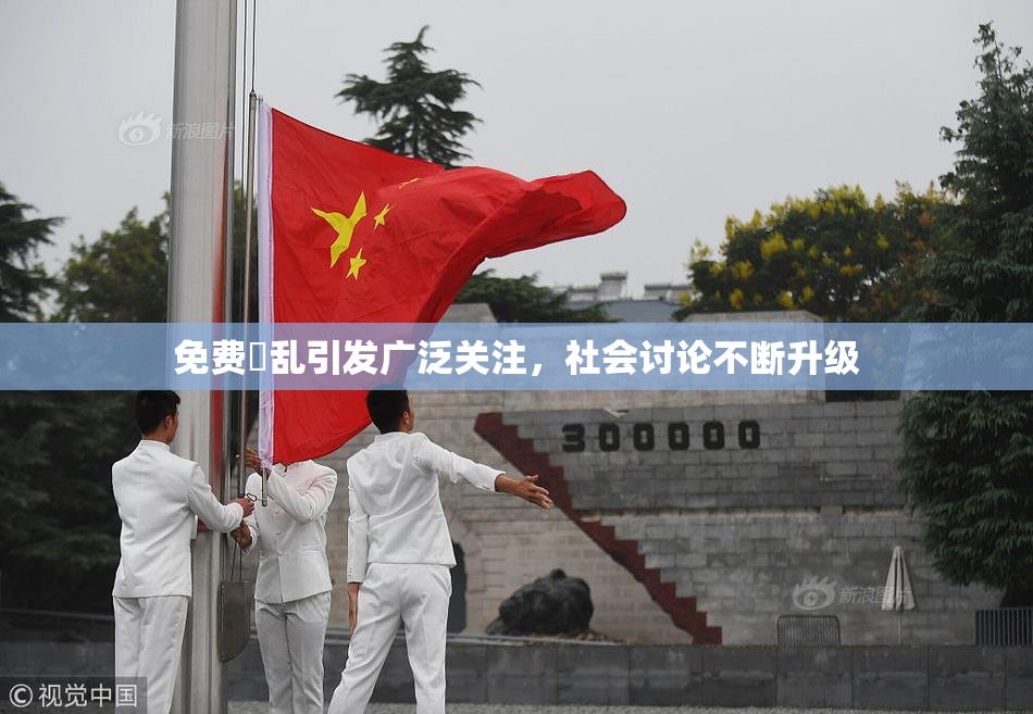 免费婬乱引发广泛关注，社会讨论不断升级