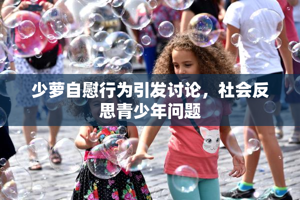 少萝自慰行为引发讨论，社会反思青少年问题