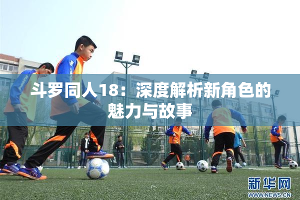 斗罗同人18：深度解析新角色的魅力与故事