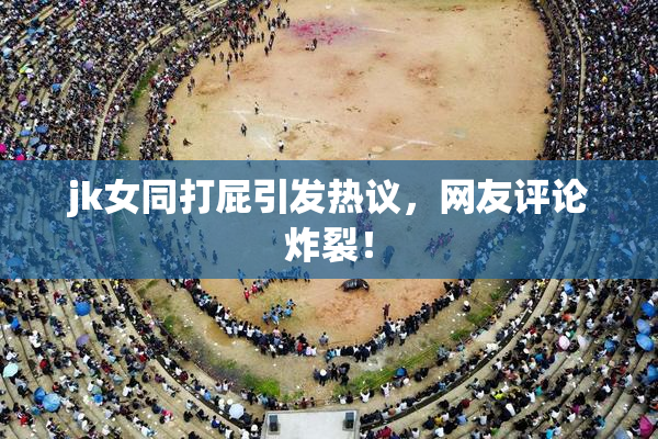 jk女同打屁引发热议，网友评论炸裂！