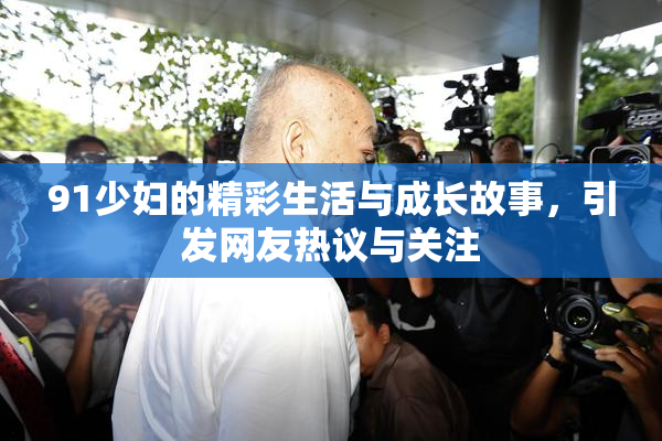 91少妇的精彩生活与成长故事，引发网友热议与关注