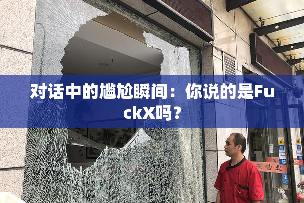 对话中的尴尬瞬间：你说的是FuckX吗？