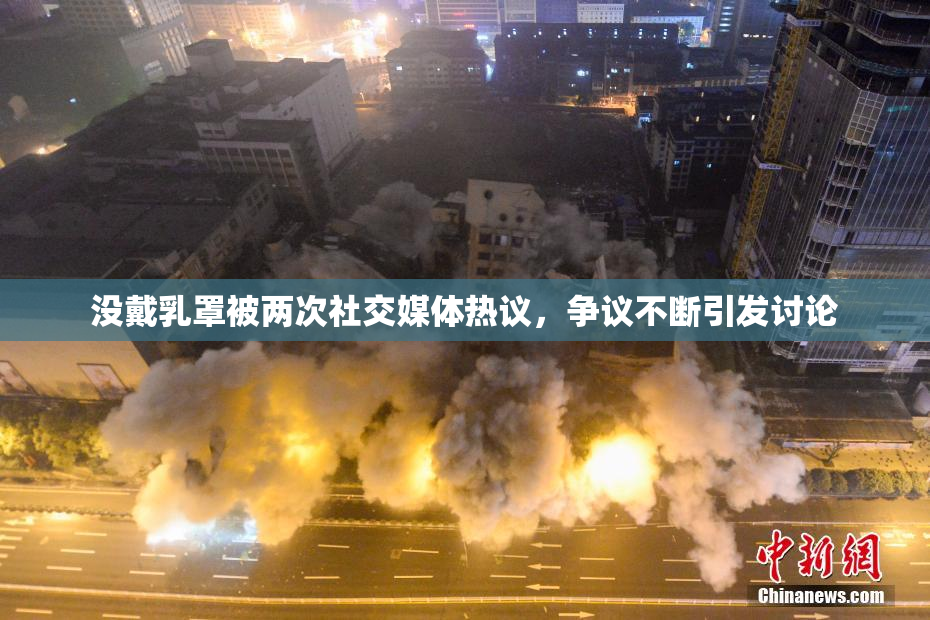 没戴乳罩被两次社交媒体热议，争议不断引发讨论
