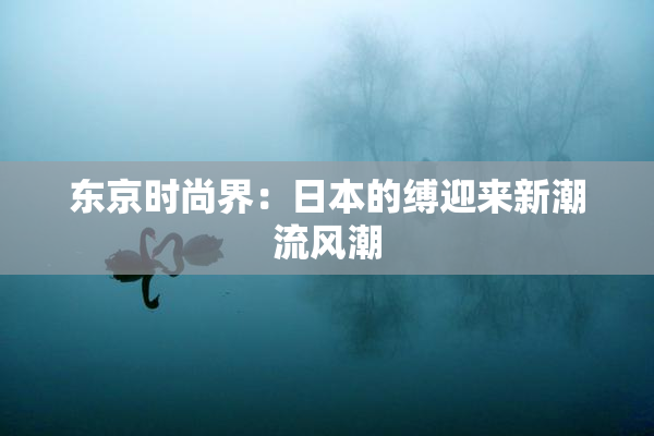 东京时尚界：日本的缚迎来新潮流风潮