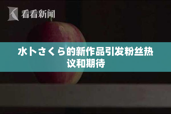 水卜さくら的新作品引发粉丝热议和期待