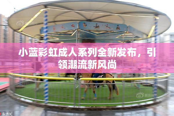 小蓝彩虹成人系列全新发布，引领潮流新风尚