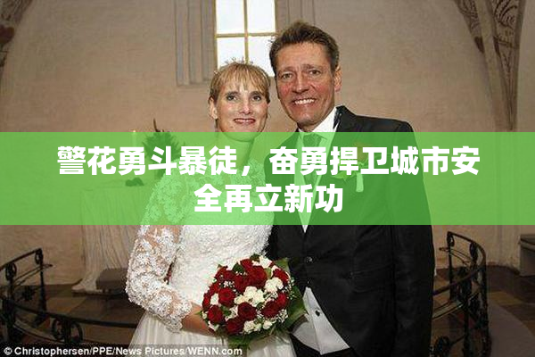 警花勇斗暴徒，奋勇捍卫城市安全再立新功