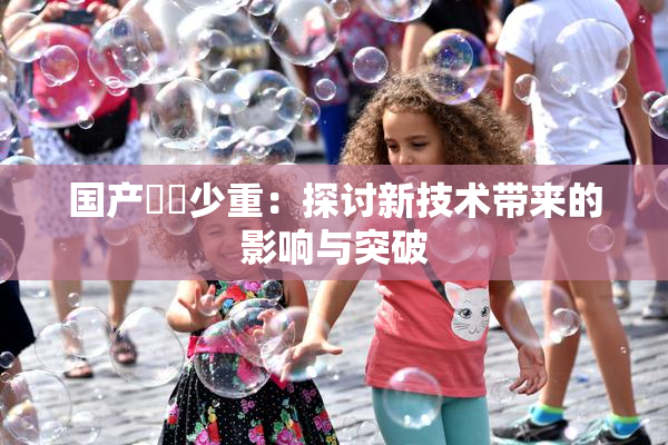 国产❌‌少重：探讨新技术带来的影响与突破