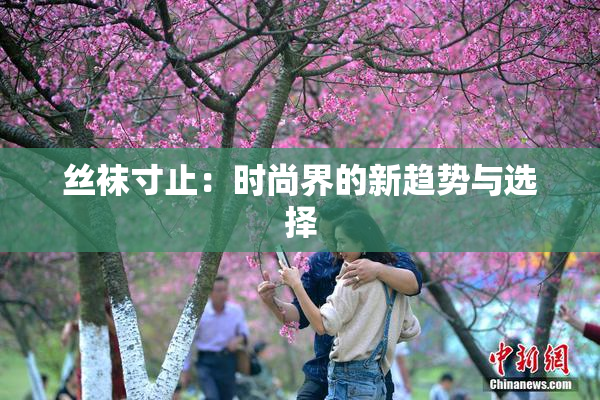 丝袜寸止：时尚界的新趋势与选择