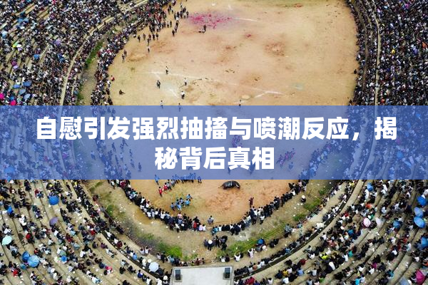 自慰引发强烈抽搐与喷潮反应，揭秘背后真相