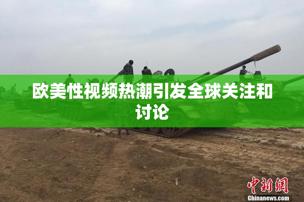 欧美性视频热潮引发全球关注和讨论