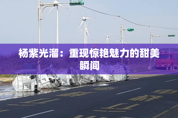 杨紫光溜：重现惊艳魅力的甜美瞬间