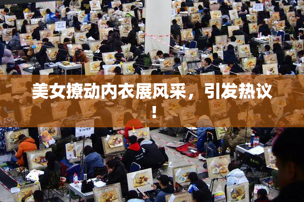 美女撩动内衣展风采，引发热议！