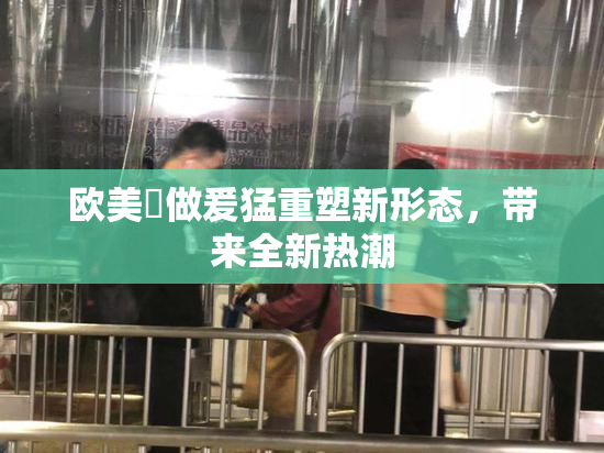 欧美巜做爰猛重塑新形态，带来全新热潮