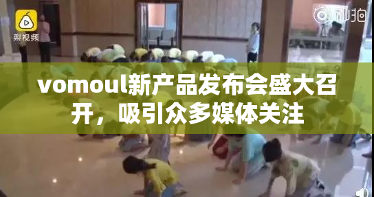 vomoul新产品发布会盛大召开，吸引众多媒体关注