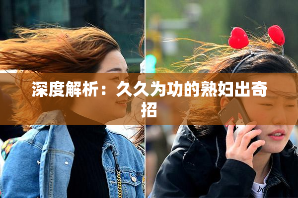 深度解析：久久为功的熟妇出奇招