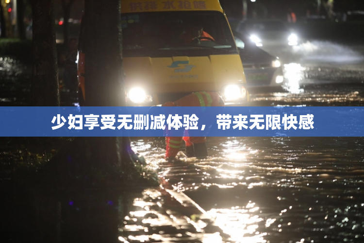 少妇享受无删减体验，带来无限快感