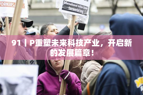 91丨P重塑未来科技产业，开启新的发展篇章！