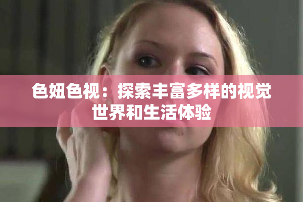 色妞色视：探索丰富多样的视觉世界和生活体验