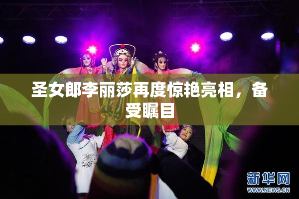 圣女郎李丽莎再度惊艳亮相，备受瞩目