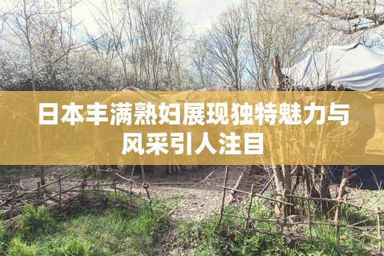 日本丰满熟妇展现独特魅力与风采引人注目