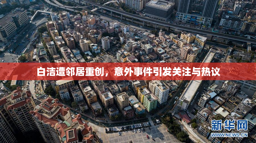 白洁遭邻居重创，意外事件引发关注与热议