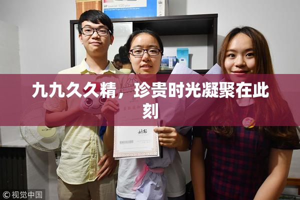 九九久久精，珍贵时光凝聚在此刻