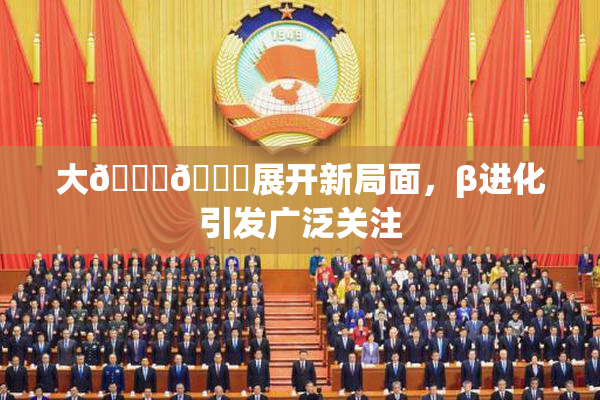 大🐔🐔展开新局面，β进化引发广泛关注