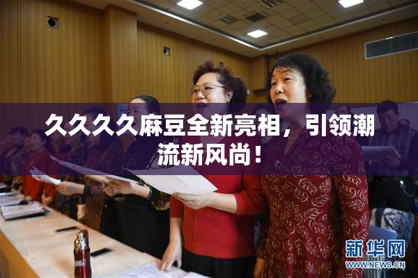 久久久久麻豆全新亮相，引领潮流新风尚！