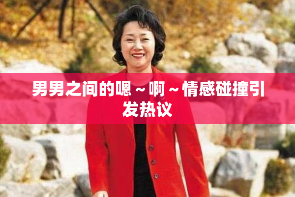 男男之间的嗯～啊～情感碰撞引发热议