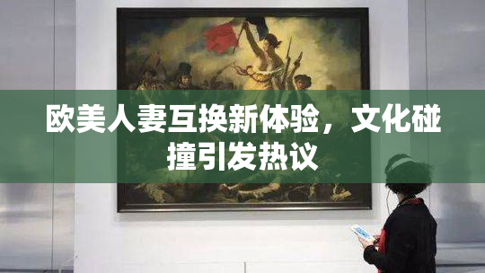 欧美人妻互换新体验，文化碰撞引发热议