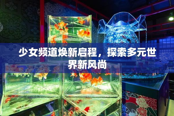 少女频道焕新启程，探索多元世界新风尚