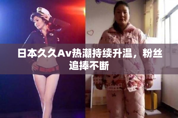 日本久久Av热潮持续升温，粉丝追捧不断