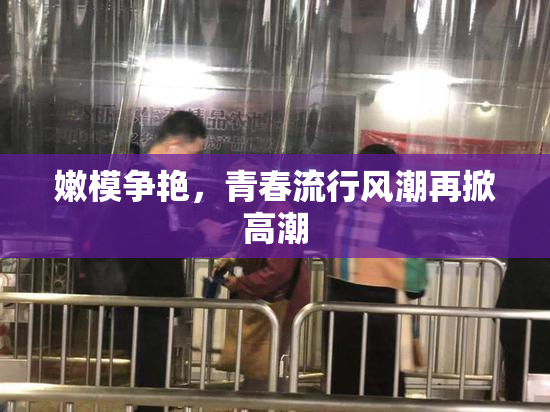 嫩模争艳，青春流行风潮再掀高潮