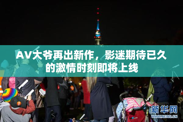 AV大爷再出新作，影迷期待已久的激情时刻即将上线