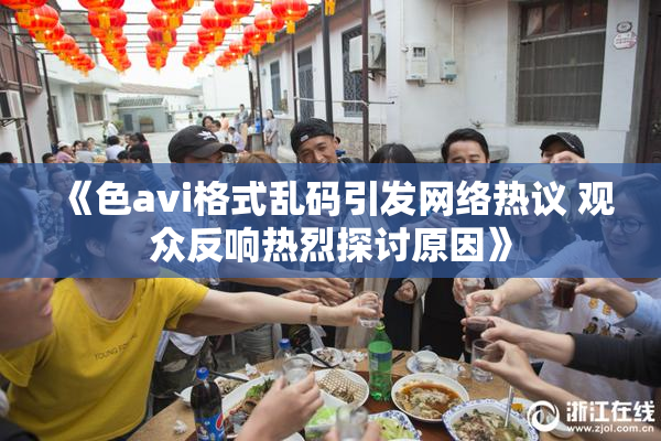 《色avi格式乱码引发网络热议 观众反响热烈探讨原因》