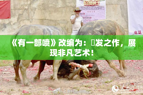 《有一部喷》改编为：噴发之作，展现非凡艺术！