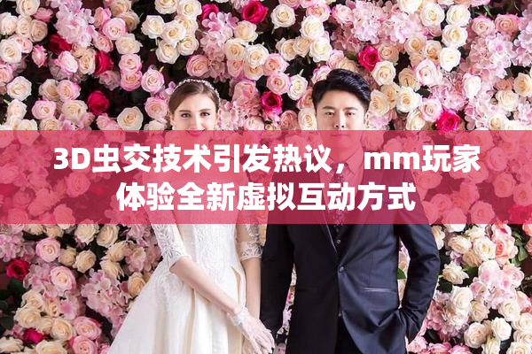 3D虫交技术引发热议，mm玩家体验全新虚拟互动方式