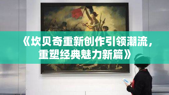 《坎贝奇重新创作引领潮流，重塑经典魅力新篇》