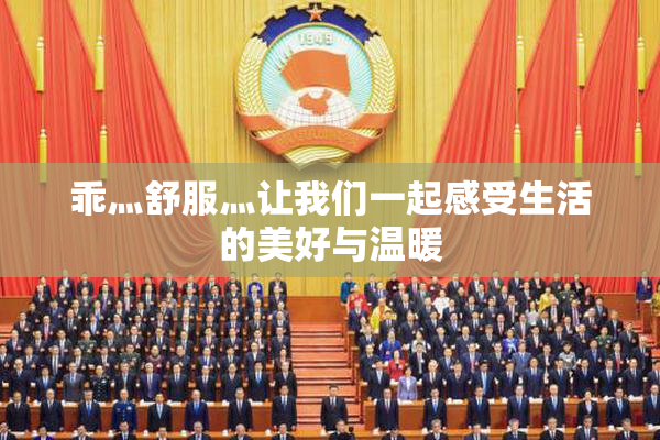 乖灬舒服灬让我们一起感受生活的美好与温暖