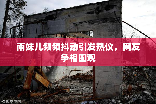 南妹儿频频抖动引发热议，网友争相围观