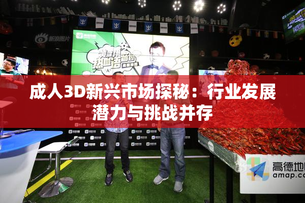 成人3D新兴市场探秘：行业发展潜力与挑战并存