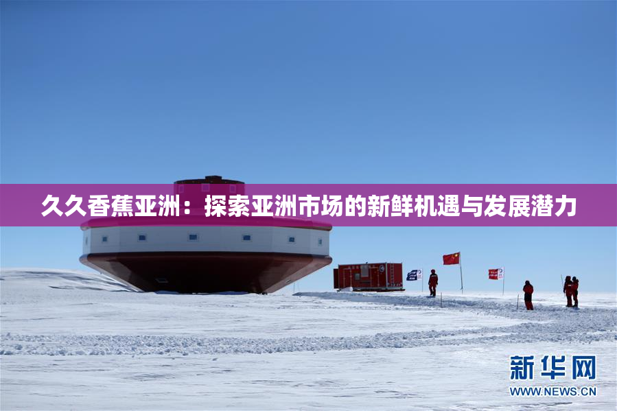 久久香蕉亚洲：探索亚洲市场的新鲜机遇与发展潜力