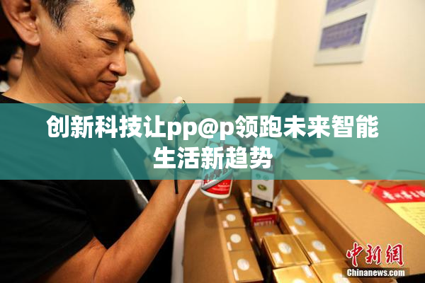 创新科技让pp@p领跑未来智能生活新趋势