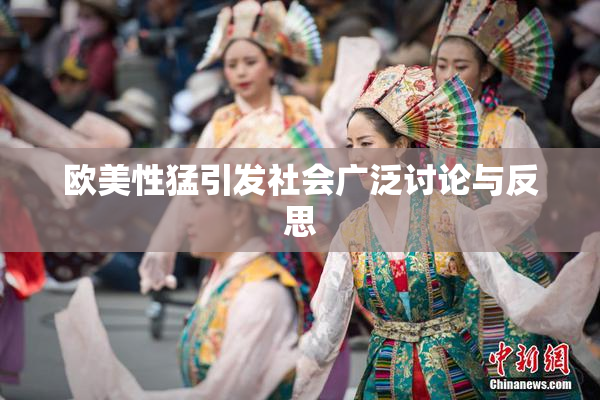 欧美性猛引发社会广泛讨论与反思