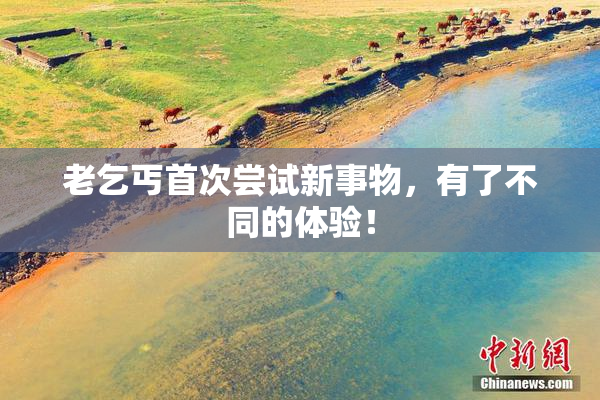 老乞丐首次尝试新事物，有了不同的体验！